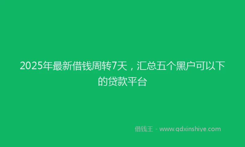 2025年最新借钱周转7天，汇总五个黑户可以下的贷款平台