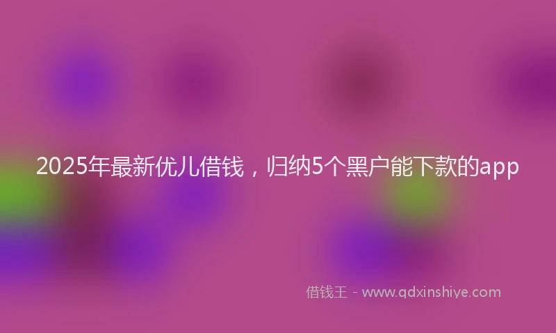 2025年最新优儿借钱，归纳5个黑户能下款的app