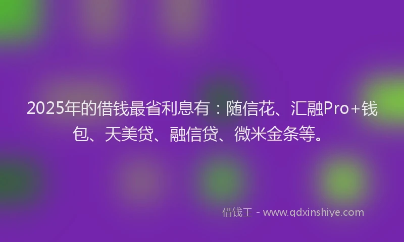 2025年的借钱最省利息有：随信花、汇融Pro+钱包、天美贷、融信贷、微米金条等。