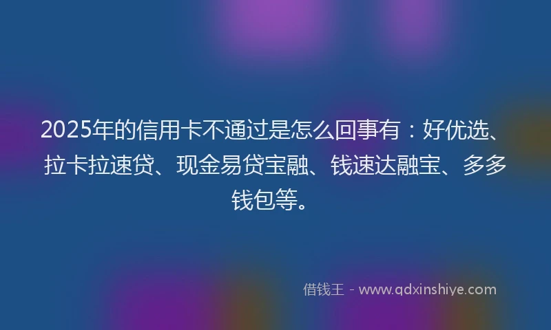 2025年的信用卡不通过是怎么回事有：好优选、拉卡拉速贷、现金易贷宝融、钱速达融宝、多多钱包等。