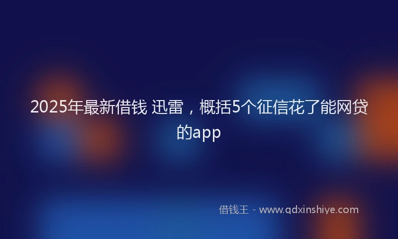 2025年最新借钱 迅雷，概括5个征信花了能网贷的app