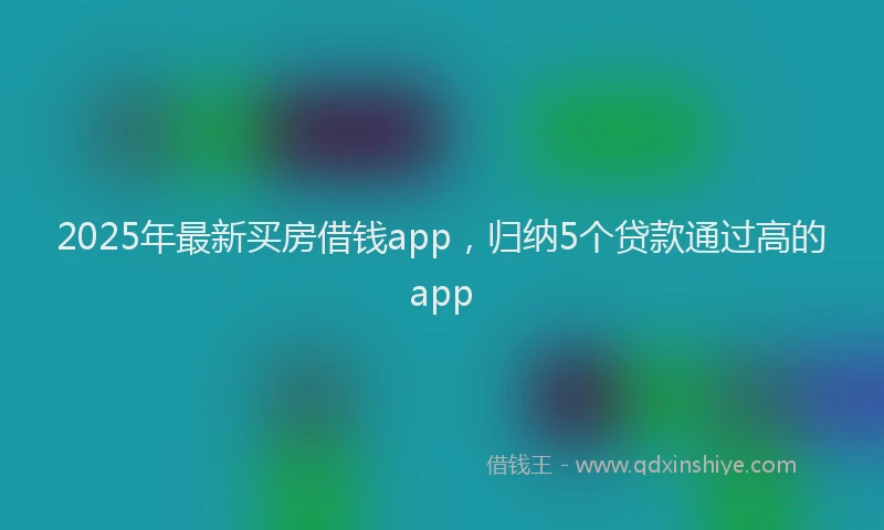 2025年最新买房借钱app，归纳5个贷款通过高的app
