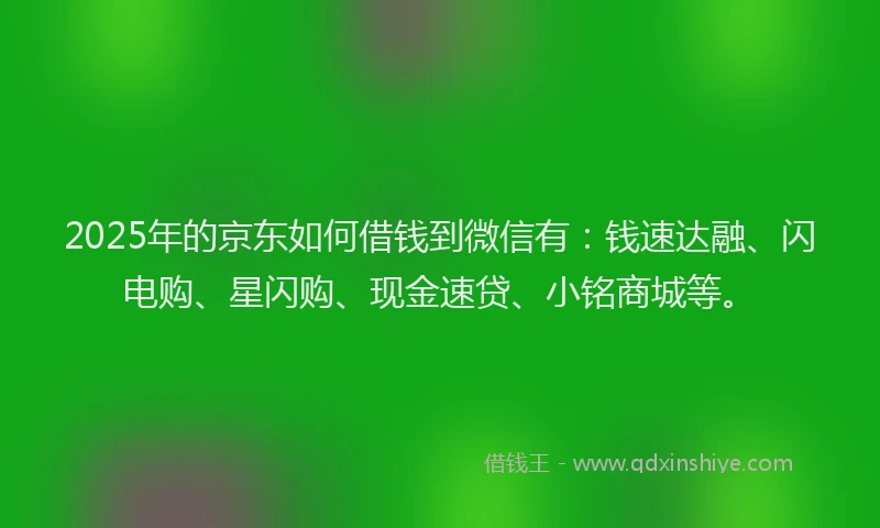 2025年的京东如何借钱到微信有：钱速达融、闪电购、星闪购、现金速贷、小铭商城等。