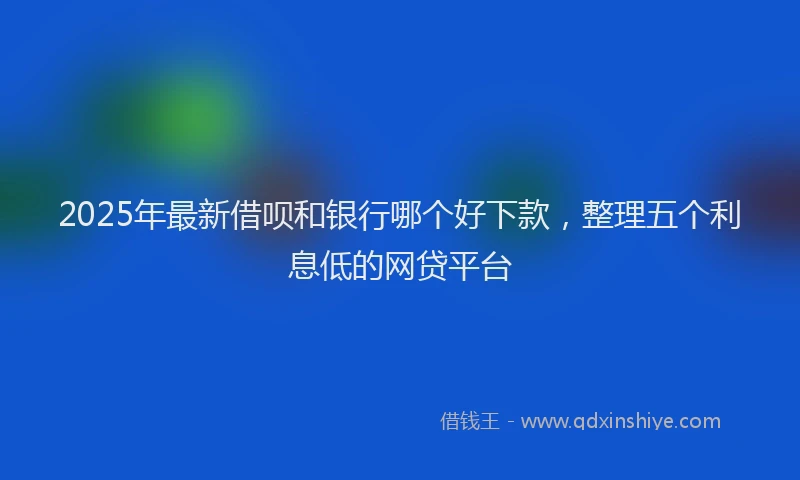 2025年最新借呗和银行哪个好下款，整理五个利息低的网贷平台
