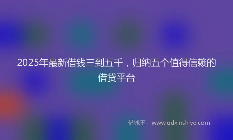 2025年最新借钱三到五千，归纳五个值得信赖的借贷平台