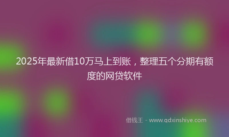2025年最新借10万马上到账，整理五个分期有额度的网贷软件