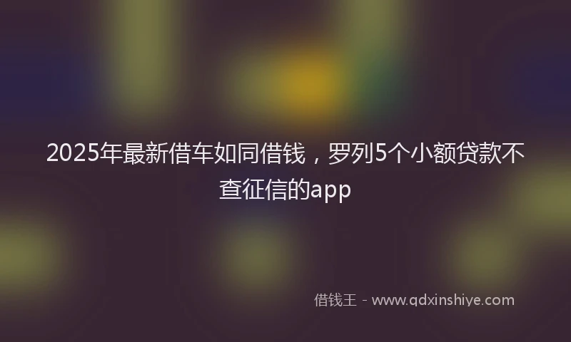 2025年最新借车如同借钱，罗列5个小额贷款不查征信的app