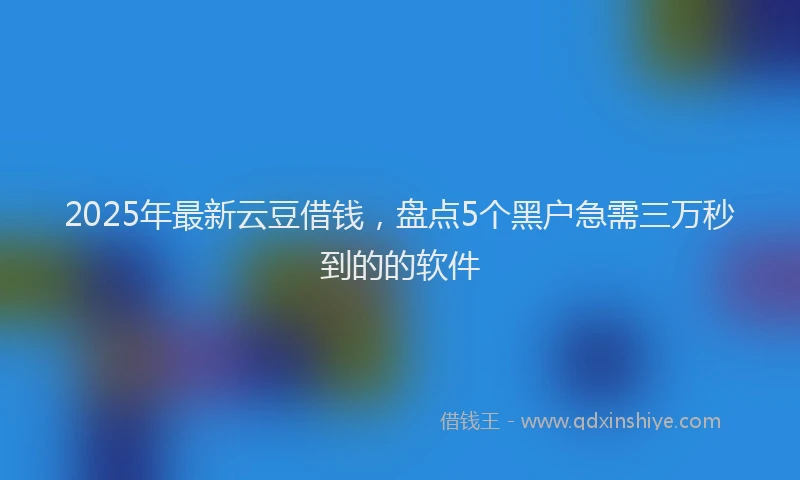 2025年最新云豆借钱，盘点5个黑户急需三万秒到的的软件