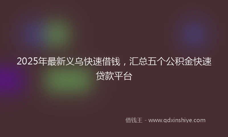 2025年最新义乌快速借钱，汇总五个公积金快速贷款平台