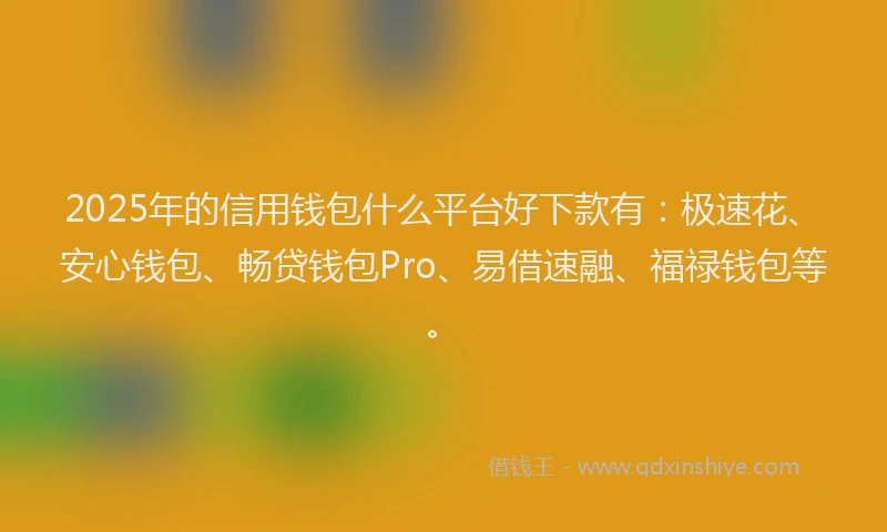 2025年的信用钱包什么平台好下款有：极速花、安心钱包、畅贷钱包Pro、易借速融、福禄钱包等。