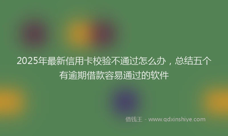 2025年最新信用卡校验不通过怎么办，总结五个有逾期借款容易通过的软件