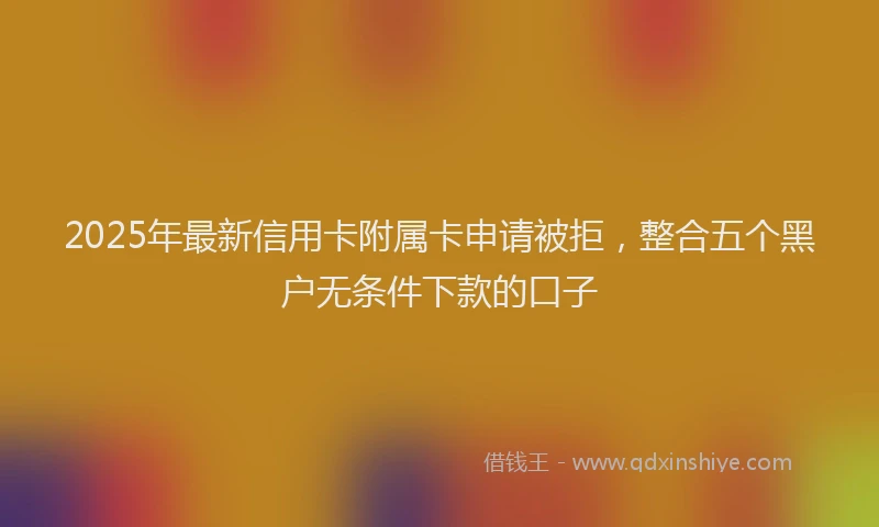 2025年最新信用卡附属卡申请被拒，整合五个黑户无条件下款的口子