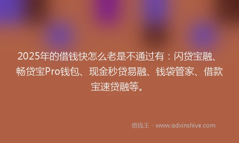 2025年的借钱快怎么老是不通过有：闪贷宝融、畅贷宝Pro钱包、现金秒贷易融、钱袋管家、借款宝速贷融等。