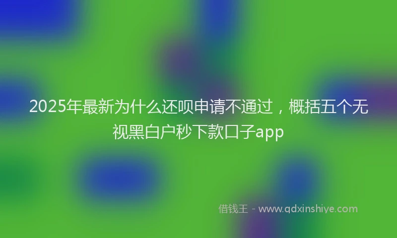 2025年最新为什么还呗申请不通过，概括五个无视黑白户秒下款口子app
