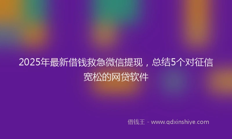 2025年最新借钱救急微信提现，总结5个对征信宽松的网贷软件