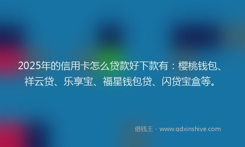 2025年的信用卡怎么贷款好下款有：樱桃钱包、祥云贷、乐享宝、福星钱包贷、闪贷宝盒等。