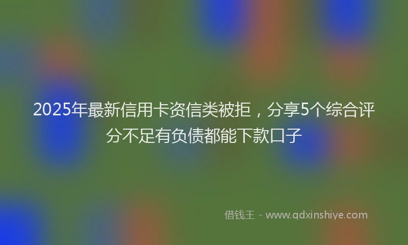 2025年最新信用卡资信类被拒，分享5个综合评分不足有负债都能下款口子