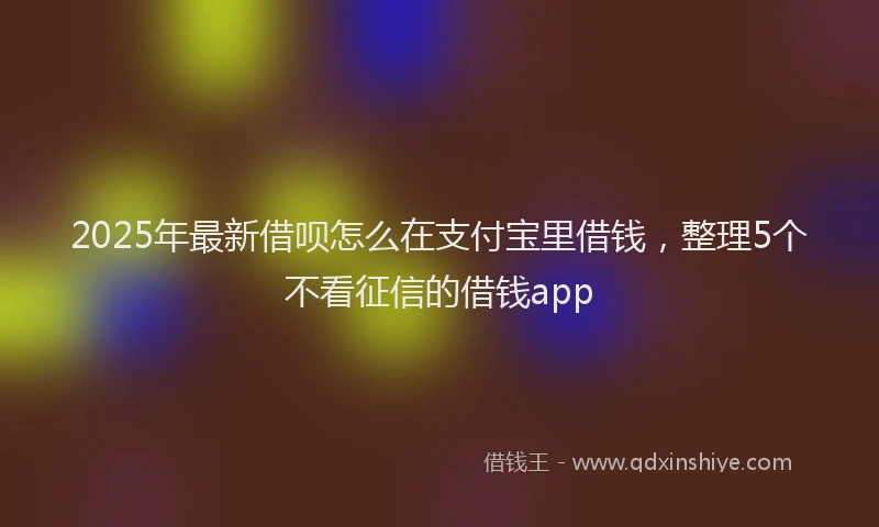 2025年最新借呗怎么在支付宝里借钱，整理5个不看征信的借钱app