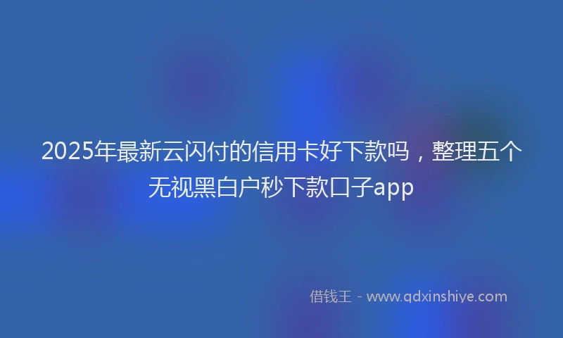 2025年最新云闪付的信用卡好下款吗，整理五个无视黑白户秒下款口子app