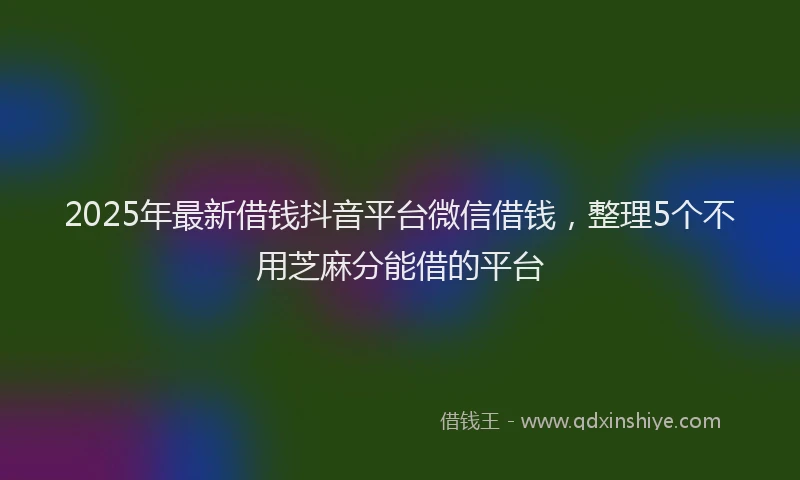 2025年最新借钱抖音平台微信借钱，整理5个不用芝麻分能借的平台