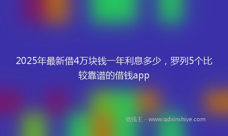 2025年最新借4万块钱一年利息多少，罗列5个比较靠谱的借钱app