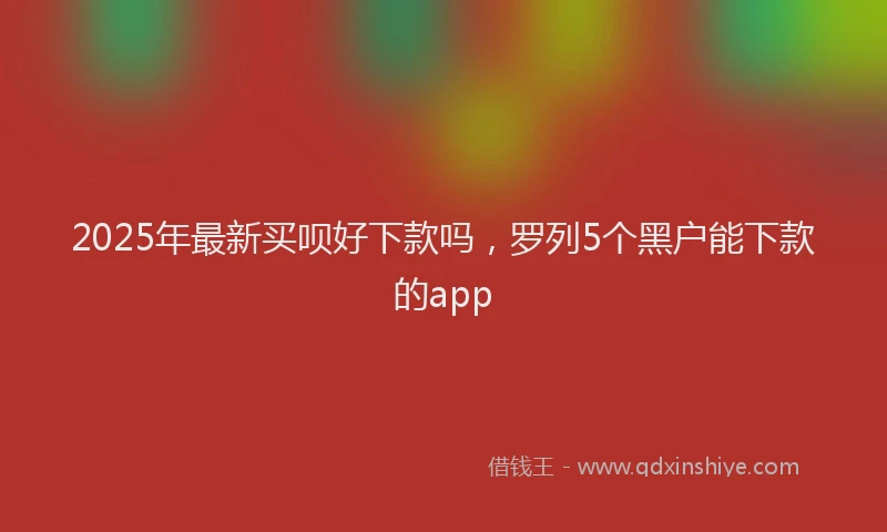 2025年最新买呗好下款吗，罗列5个黑户能下款的app