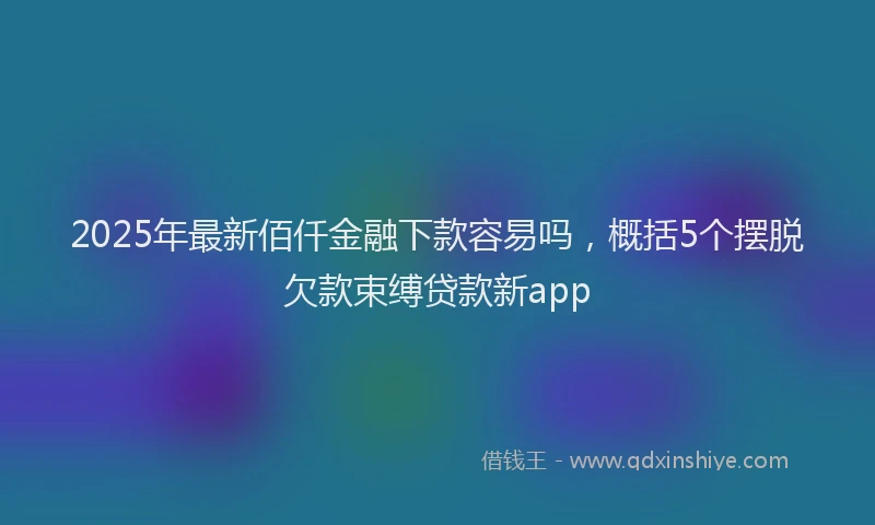 2025年最新佰仟金融下款容易吗，概括5个摆脱欠款束缚贷款新app