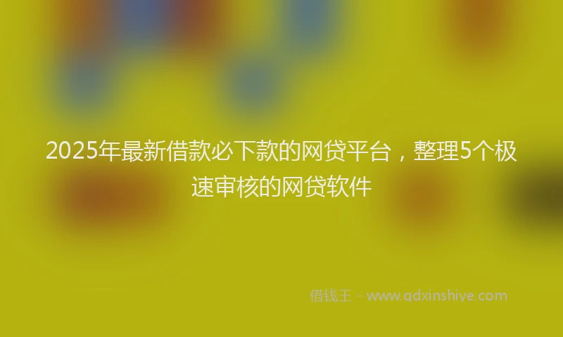 2025年最新借款必下款的网贷平台，整理5个极速审核的网贷软件