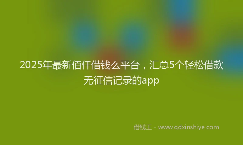 2025年最新佰仟借钱么平台，汇总5个轻松借款无征信记录的app