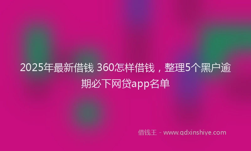2025年最新借钱 360怎样借钱，整理5个黑户逾期必下网贷app名单
