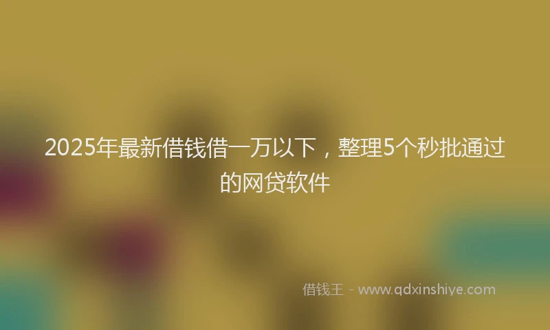 2025年最新借钱借一万以下，整理5个秒批通过的网贷软件