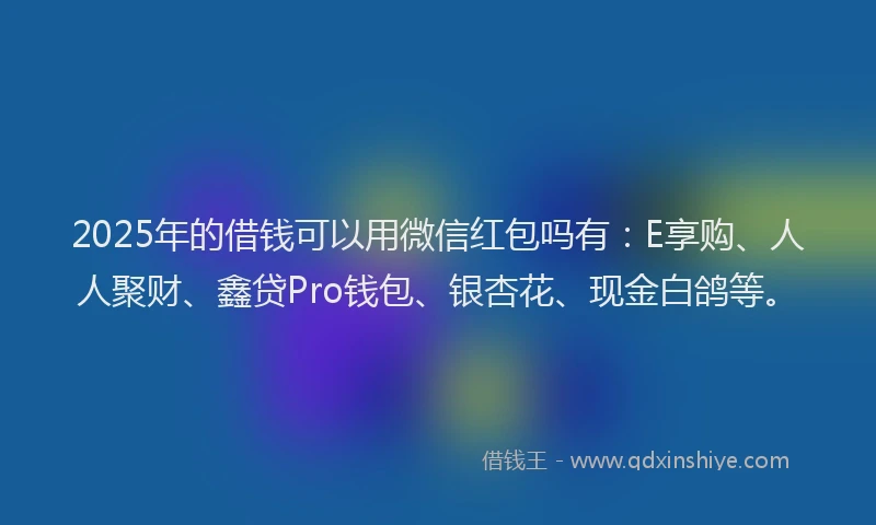 2025年的借钱可以用微信红包吗有：E享购、人人聚财、鑫贷Pro钱包、银杏花、现金白鸽等。