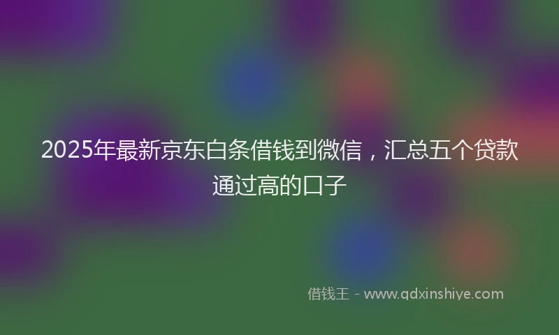 2025年最新京东白条借钱到微信，汇总五个贷款通过高的口子