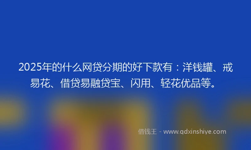 2025年的什么网贷分期的好下款有：洋钱罐、戒易花、借贷易融贷宝、闪用、轻花优品等。