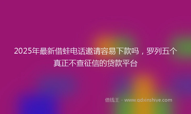 2025年最新借蛙电话邀请容易下款吗，罗列五个真正不查征信的贷款平台