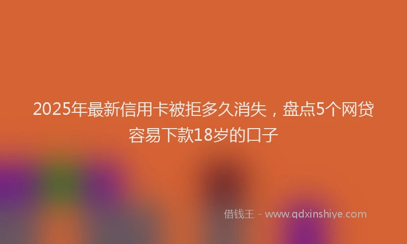 2025年最新信用卡被拒多久消失，盘点5个网贷容易下款18岁的口子