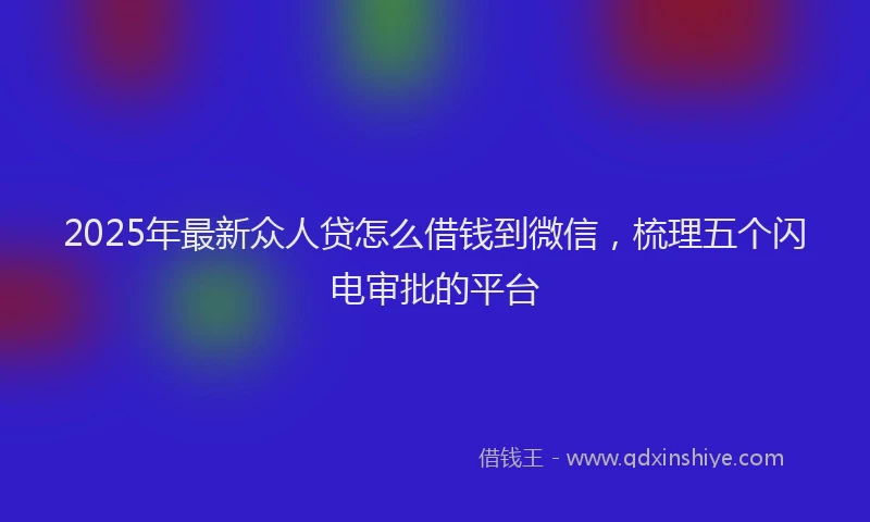 2025年最新众人贷怎么借钱到微信，梳理五个闪电审批的平台