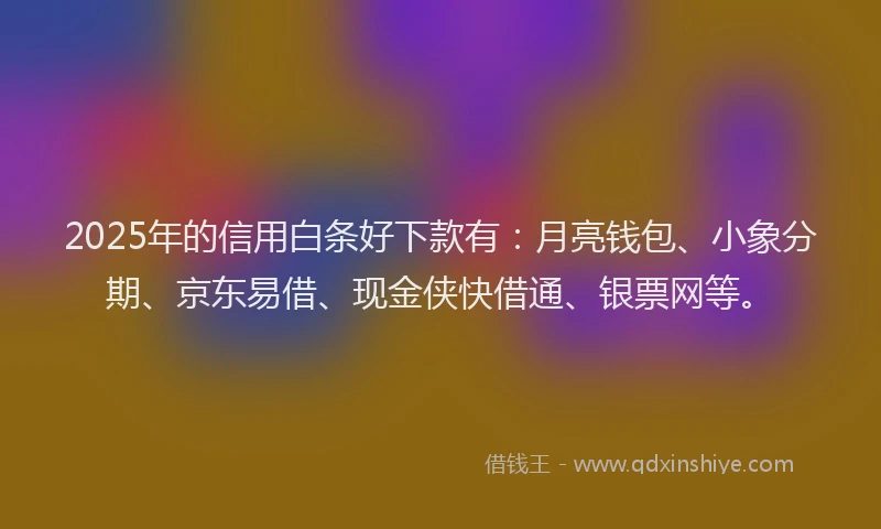 2025年的信用白条好下款有：月亮钱包、小象分期、京东易借、现金侠快借通、银票网等。