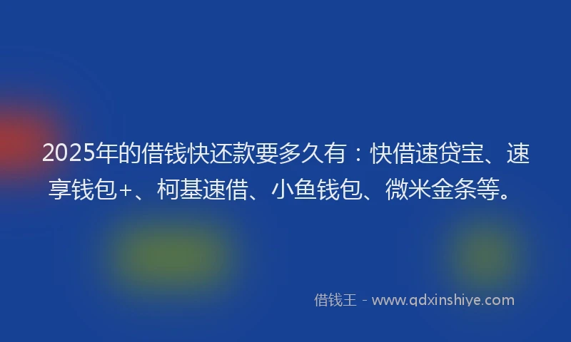 2025年的借钱快还款要多久有：快借速贷宝、速享钱包+、柯基速借、小鱼钱包、微米金条等。