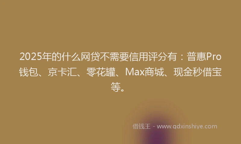 2025年的什么网贷不需要信用评分有：普惠Pro钱包、京卡汇、零花罐、Max商城、现金秒借宝等。