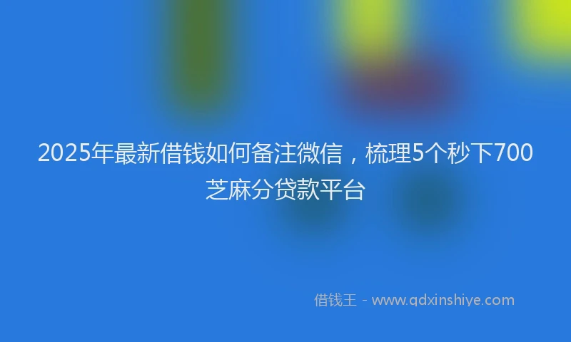 2025年最新借钱如何备注微信，梳理5个秒下700芝麻分贷款平台