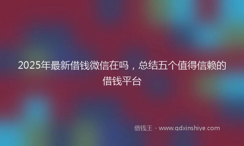 2025年最新借钱微信在吗，总结五个值得信赖的借钱平台