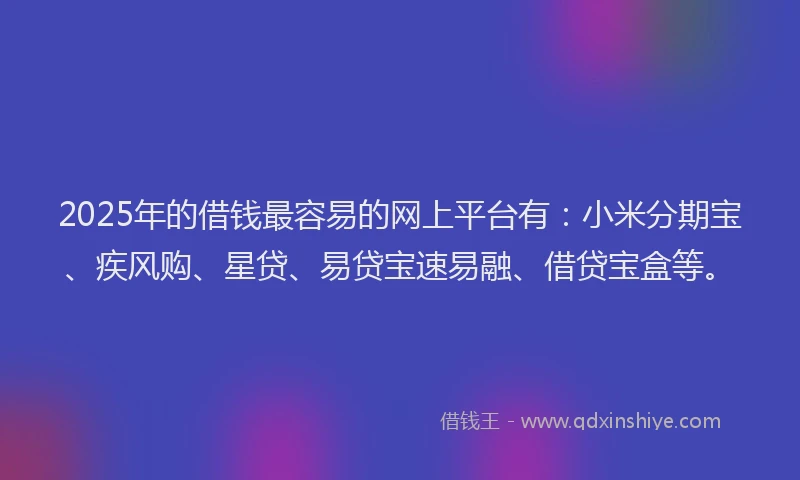 2025年的借钱最容易的网上平台有：小米分期宝、疾风购、星贷、易贷宝速易融、借贷宝盒等。