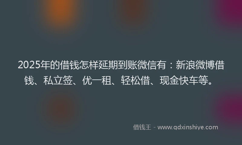 2025年的借钱怎样延期到账微信有：新浪微博借钱、私立签、优一租、轻松借、现金快车等。