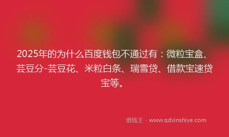 2025年的为什么百度钱包不通过有：微粒宝盒、芸豆分-芸豆花、米粒白条、瑞雪贷、借款宝速贷宝等。