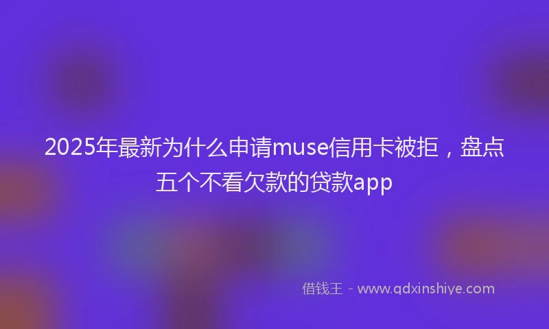 2025年最新为什么申请muse信用卡被拒，盘点五个不看欠款的贷款app