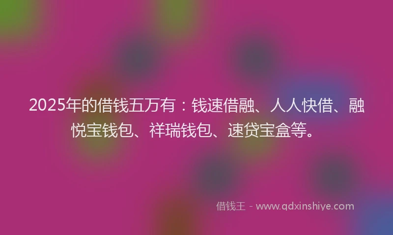 2025年的借钱五万有：钱速借融、人人快借、融悦宝钱包、祥瑞钱包、速贷宝盒等。
