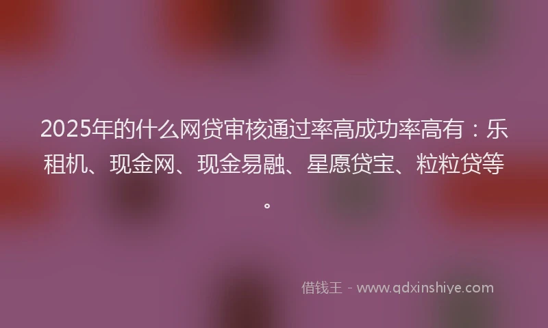 2025年的什么网贷审核通过率高成功率高有：乐租机、现金网、现金易融、星愿贷宝、粒粒贷等。