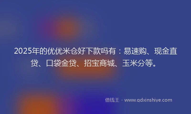 2025年的优优米仓好下款吗有：易速购、现金直贷、口袋金贷、招宝商城、玉米分等。