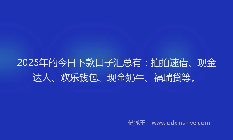 2025年的今日下款口子汇总有：拍拍速借、现金达人、欢乐钱包、现金奶牛、福瑞贷等。